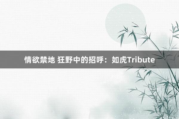 情欲禁地 狂野中的招呼：如虎Tribute