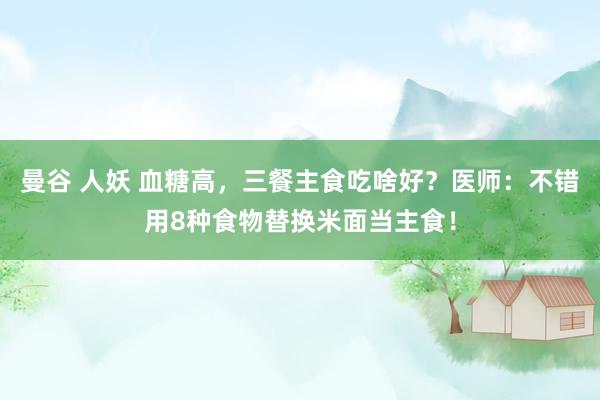 曼谷 人妖 血糖高，三餐主食吃啥好？医师：不错用8种食物替换米面当主食！