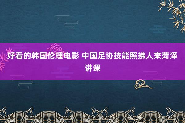 好看的韩国伦理电影 中国足协技能照拂人来菏泽讲课