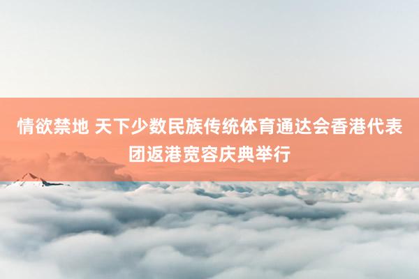 情欲禁地 天下少数民族传统体育通达会香港代表团返港宽容庆典举行