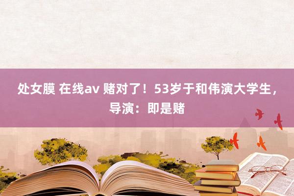 处女膜 在线av 赌对了！53岁于和伟演大学生，导演：即是赌