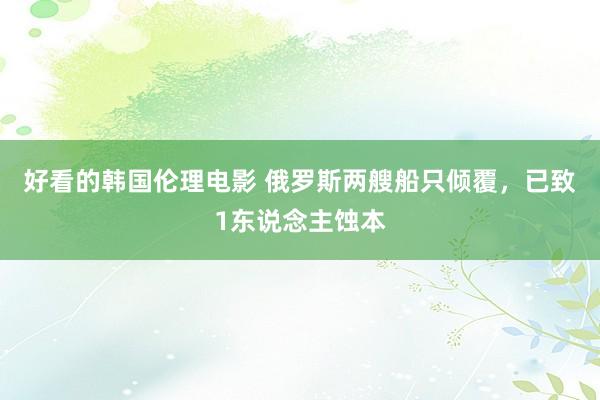 好看的韩国伦理电影 俄罗斯两艘船只倾覆，已致1东说念主蚀本