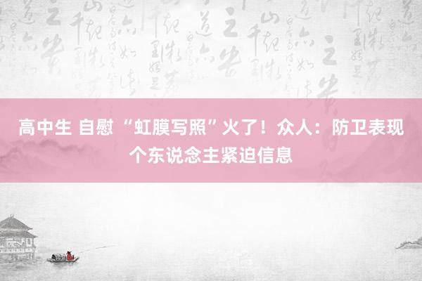 高中生 自慰 “虹膜写照”火了！众人：防卫表现个东说念主紧迫信息