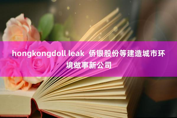 hongkongdoll leak  侨银股份等建造城市环境做事新公司