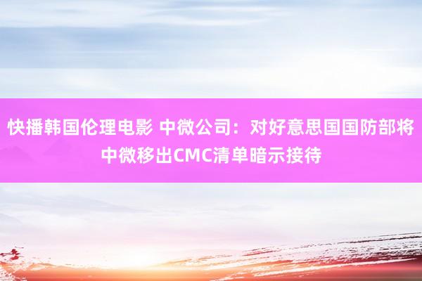 快播韩国伦理电影 中微公司：对好意思国国防部将中微移出CMC清单暗示接待