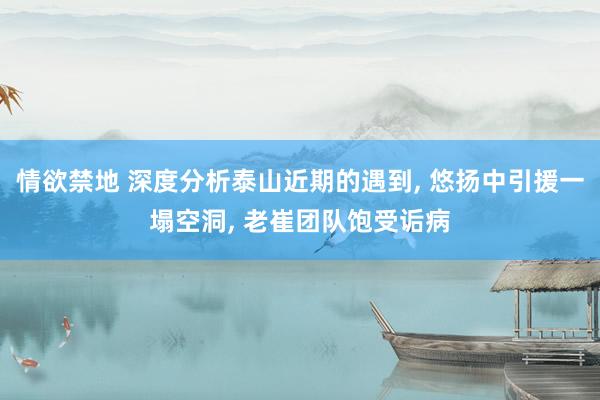 情欲禁地 深度分析泰山近期的遇到， 悠扬中引援一塌空洞， 老崔团队饱受诟病