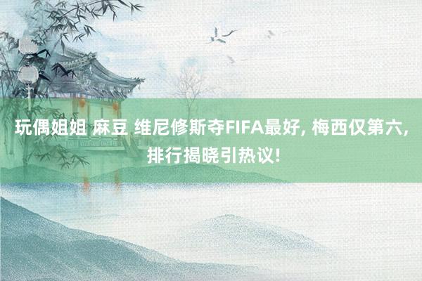 玩偶姐姐 麻豆 维尼修斯夺FIFA最好, 梅西仅第六, 排行揭晓引热议!