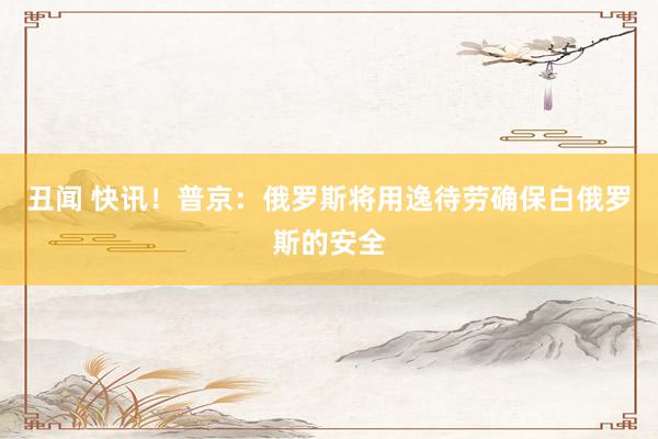 丑闻 快讯！普京：俄罗斯将用逸待劳确保白俄罗斯的安全