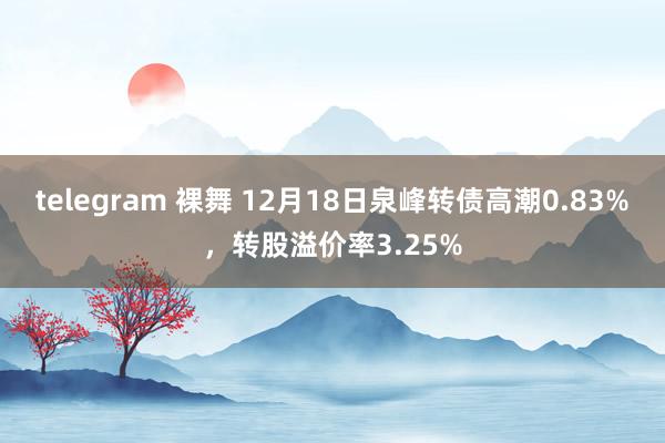 telegram 裸舞 12月18日泉峰转债高潮0.83%，转股溢价率3.25%