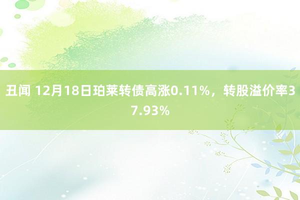 丑闻 12月18日珀莱转债高涨0.11%，转股溢价率37.93%