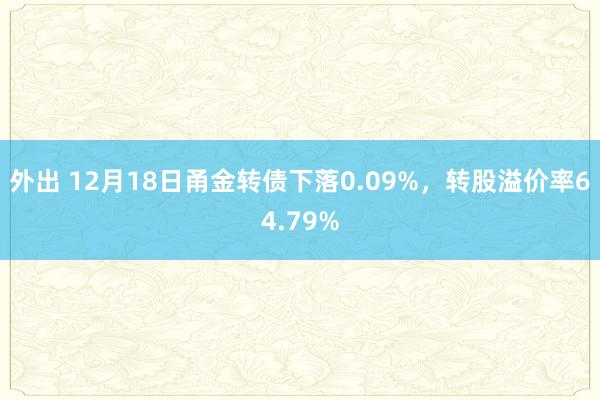 外出 12月18日甬金转债下落0.09%，转股溢价率64.79%