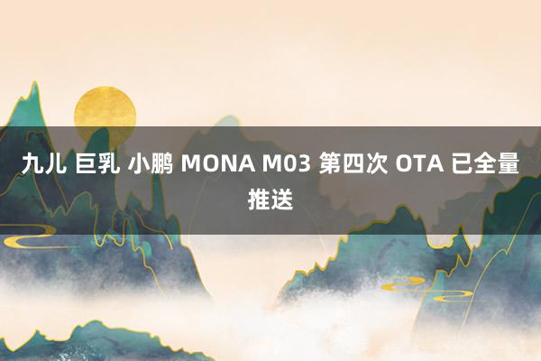 九儿 巨乳 小鹏 MONA M03 第四次 OTA 已全量推送