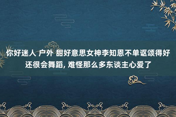 你好迷人 户外 甜好意思女神李知恩不单讴颂得好还很会舞蹈, 难怪那么多东谈主心爱了