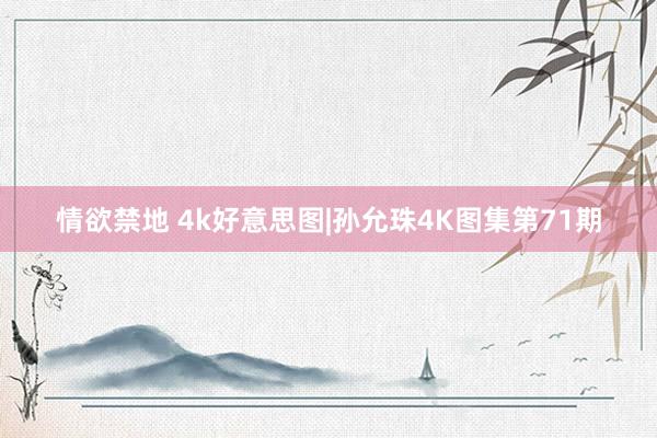 情欲禁地 4k好意思图|孙允珠4K图集第71期