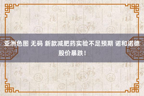 亚洲色图 无码 新款减肥药实验不足预期 诺和诺德股价暴跌！