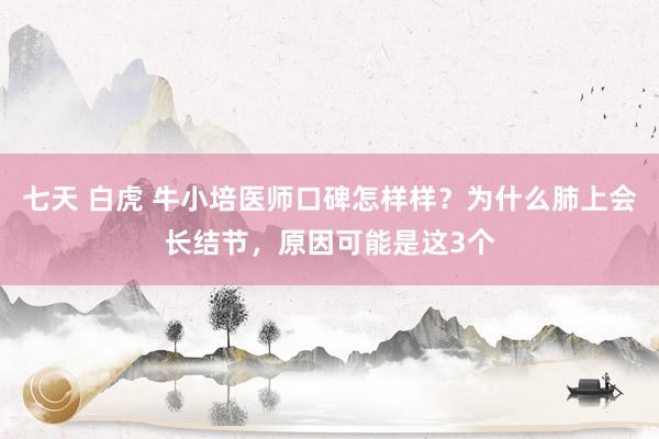 七天 白虎 牛小培医师口碑怎样样？为什么肺上会长结节，原因可能是这3个