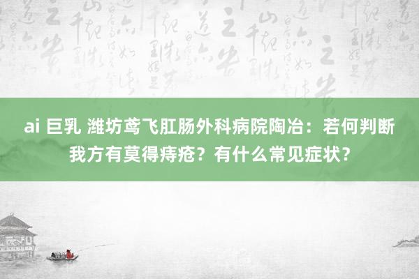 ai 巨乳 潍坊鸢飞肛肠外科病院陶冶：若何判断我方有莫得痔疮？有什么常见症状？