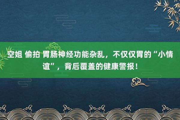 空姐 偷拍 胃肠神经功能杂乱，不仅仅胃的“小情谊”，背后覆盖的健康警报！