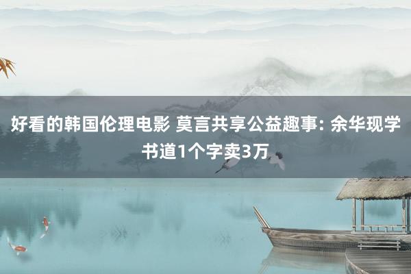 好看的韩国伦理电影 莫言共享公益趣事: 余华现学书道1个字卖3万