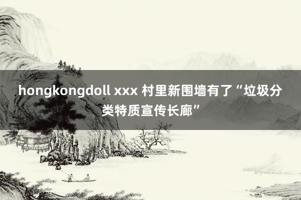 hongkongdoll xxx 村里新围墙有了“垃圾分类特质宣传长廊”