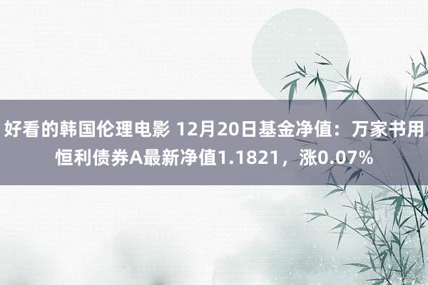 好看的韩国伦理电影 12月20日基金净值：万家书用恒利债券A最新净值1.1821，涨0.07%