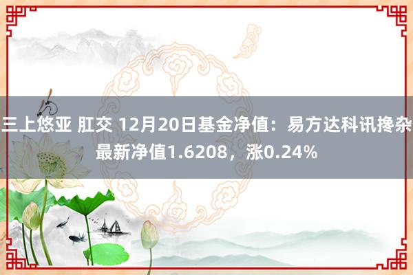 三上悠亚 肛交 12月20日基金净值：易方达科讯搀杂最新净值1.6208，涨0.24%