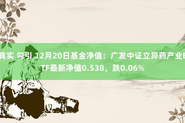 真实 勾引 12月20日基金净值：广发中证立异药产业ETF最新净值0.538，跌0.06%