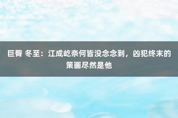 巨臀 冬至：江成屹奈何皆没念念到，凶犯终末的策画尽然是他