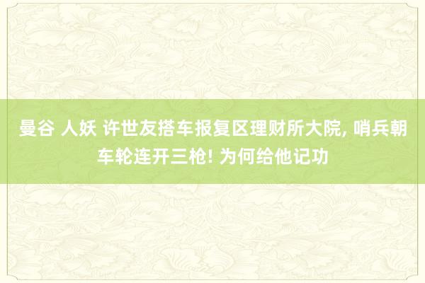 曼谷 人妖 许世友搭车报复区理财所大院， 哨兵朝车轮连开三枪! 为何给他记功