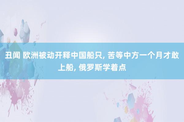 丑闻 欧洲被动开释中国船只, 苦等中方一个月才敢上船, 俄罗斯学着点