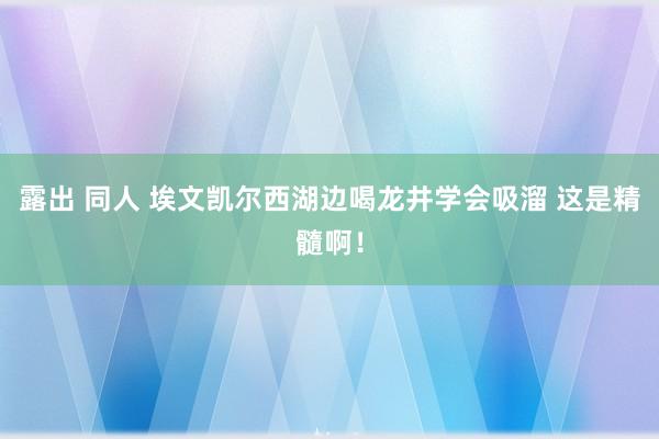 露出 同人 埃文凯尔西湖边喝龙井学会吸溜 这是精髓啊！