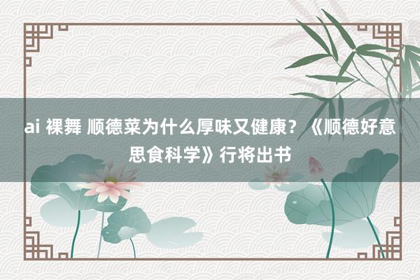 ai 裸舞 顺德菜为什么厚味又健康？《顺德好意思食科学》行将出书