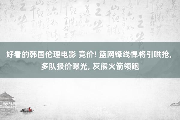 好看的韩国伦理电影 竞价! 篮网锋线悍将引哄抢, 多队报价曝光, 灰熊火箭领跑