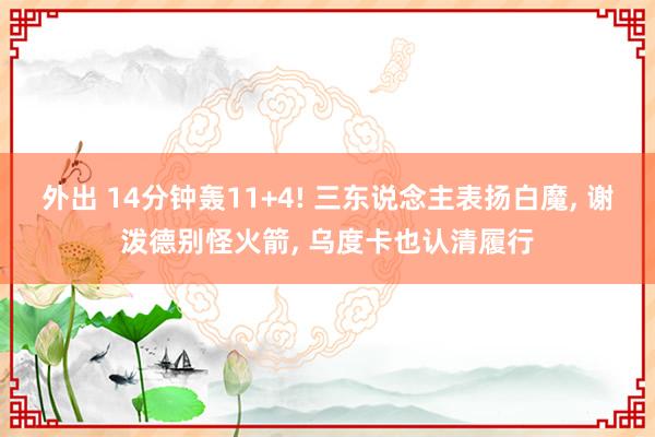 外出 14分钟轰11+4! 三东说念主表扬白魔, 谢泼德别怪火箭, 乌度卡也认清履行