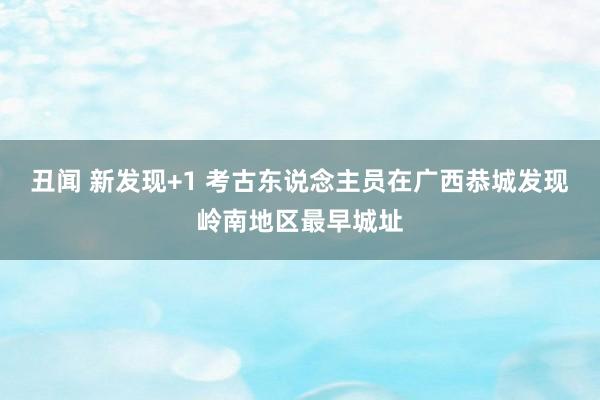 丑闻 新发现+1 考古东说念主员在广西恭城发现岭南地区最早城址