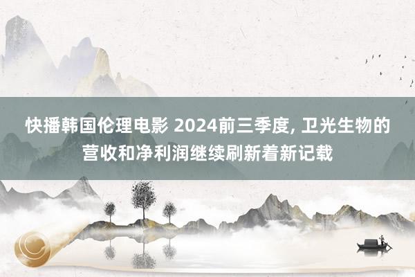 快播韩国伦理电影 2024前三季度, 卫光生物的营收和净利润继续刷新着新记载