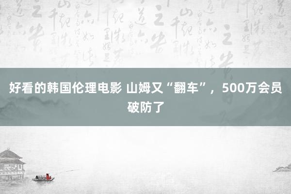 好看的韩国伦理电影 山姆又“翻车”，500万会员破防了