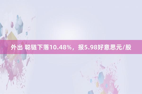 外出 聪链下落10.48%，报5.98好意思元/股