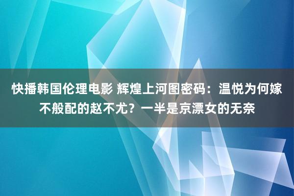 快播韩国伦理电影 辉煌上河图密码：温悦为何嫁不般配的赵不尤？一半是京漂女的无奈