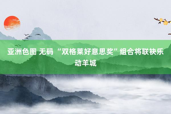 亚洲色图 无码 “双格莱好意思奖”组合将联袂乐动羊城