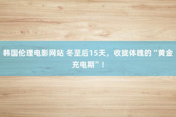 韩国伦理电影网站 冬至后15天，收拢体魄的“黄金充电期”！