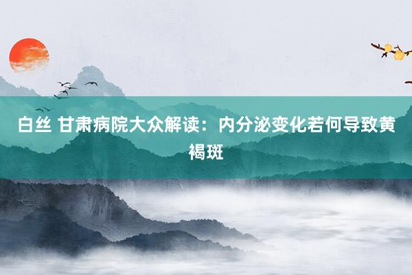 白丝 甘肃病院大众解读：内分泌变化若何导致黄褐斑