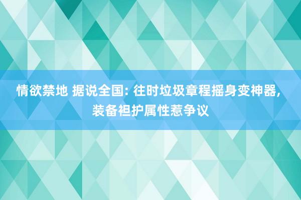 情欲禁地 据说全国: 往时垃圾章程摇身变神器, 装备袒护属性惹争议