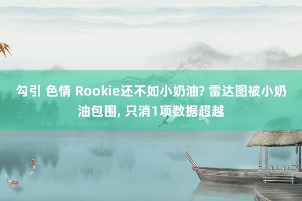 勾引 色情 Rookie还不如小奶油? 雷达图被小奶油包围， 只消1项数据超越