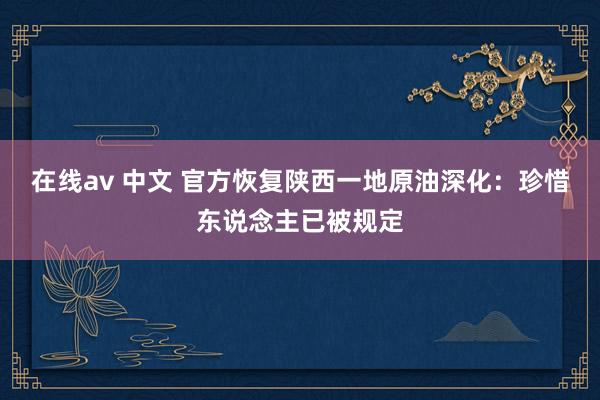 在线av 中文 官方恢复陕西一地原油深化：珍惜东说念主已被规定