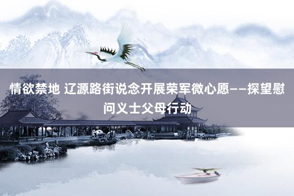 情欲禁地 辽源路街说念开展荣军微心愿——探望慰问义士父母行动