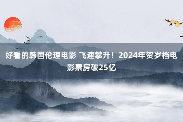 好看的韩国伦理电影 飞速攀升！2024年贺岁档电影票房破25亿