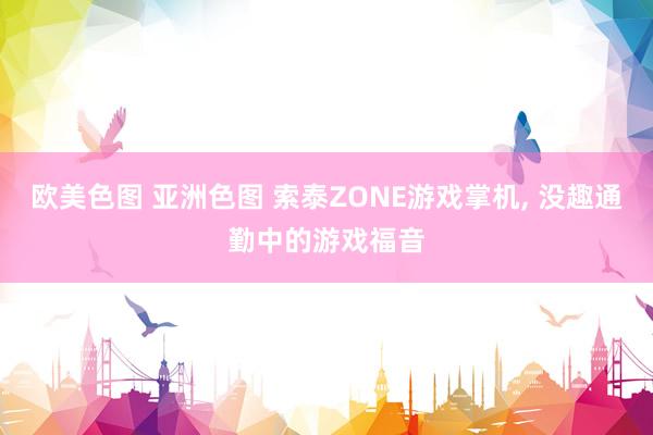 欧美色图 亚洲色图 索泰ZONE游戏掌机, 没趣通勤中的游戏福音