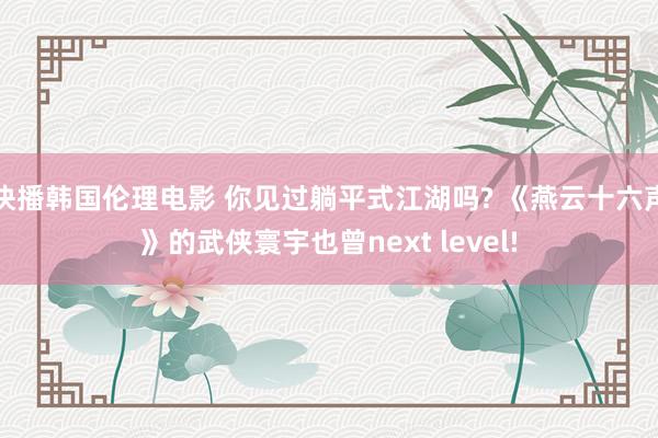 快播韩国伦理电影 你见过躺平式江湖吗? 《燕云十六声》的武侠寰宇也曾next level!