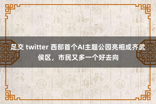 足交 twitter 西部首个AI主题公园亮相成齐武侯区，市民又多一个好去向